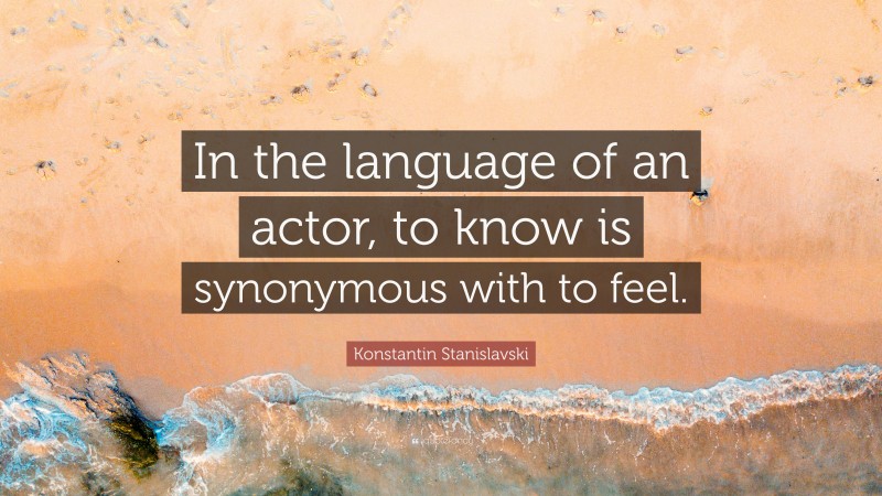 Konstantin Stanislavski Quote: “In the language of an actor, to know is synonymous with to feel.”