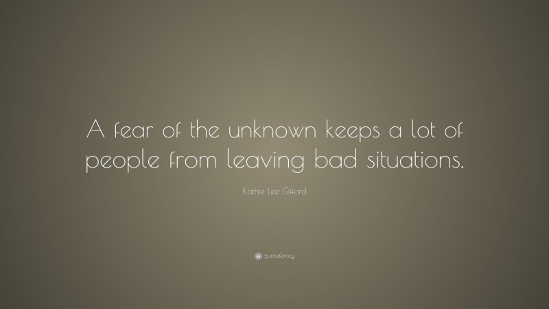 Kathie Lee Gifford Quote: “A fear of the unknown keeps a lot of people from leaving bad situations.”