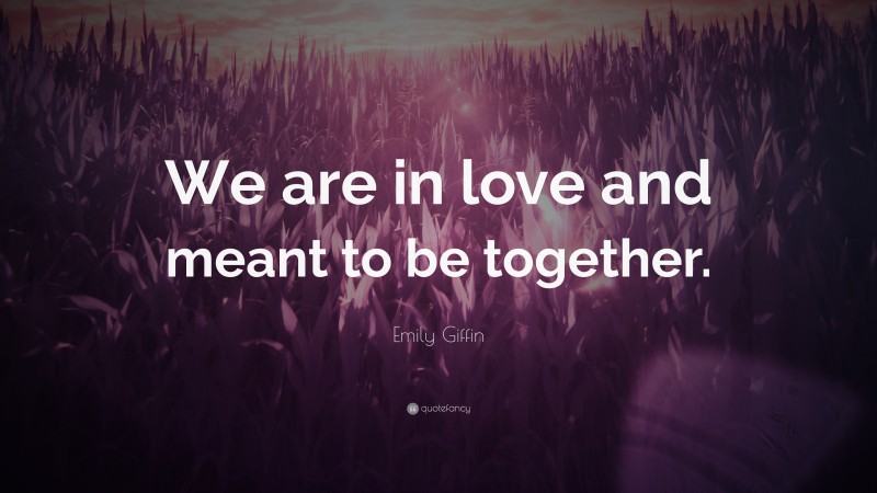 Emily Giffin Quote: “We are in love and meant to be together.”