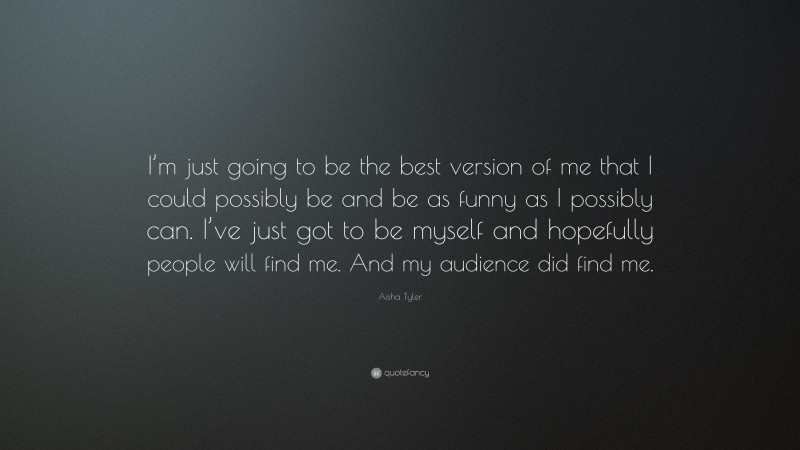 Aisha Tyler Quote: “I’m just going to be the best version of me that I could possibly be and be as funny as I possibly can. I’ve just got to be myself and hopefully people will find me. And my audience did find me.”