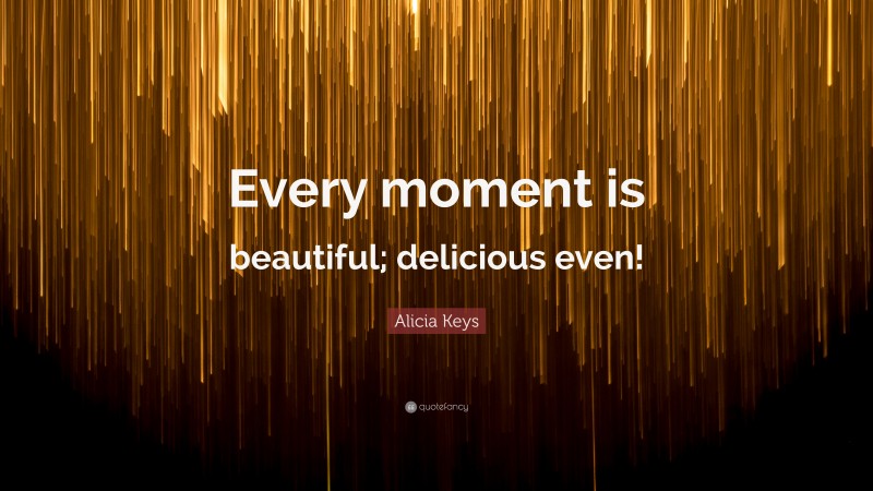 Alicia Keys Quote: “Every moment is beautiful; delicious even!”