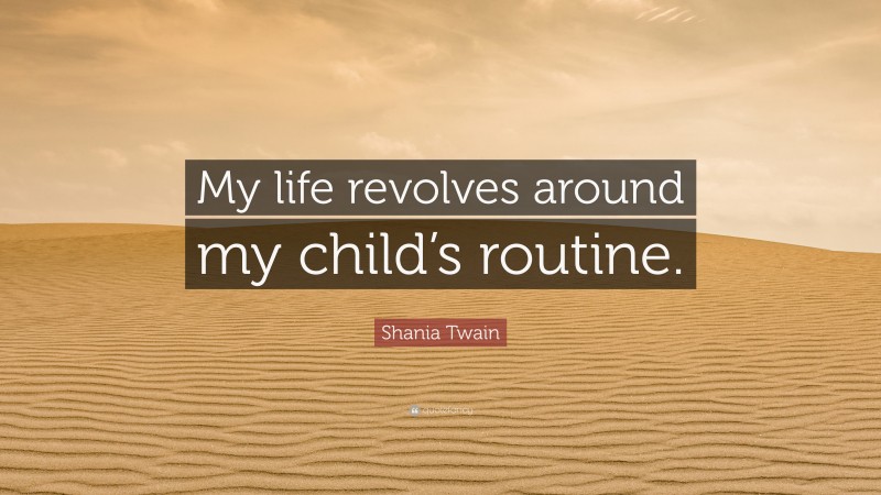 Shania Twain Quote: “My life revolves around my child’s routine.”