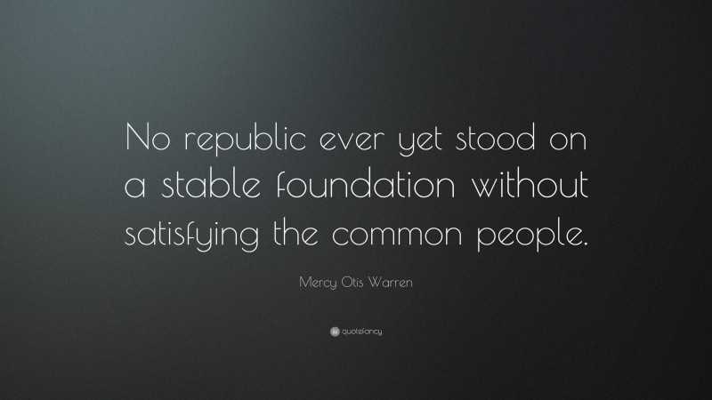 Mercy Otis Warren Quote: “No republic ever yet stood on a stable foundation without satisfying the common people.”