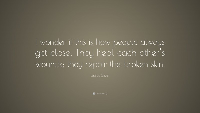 Lauren Oliver Quote: “I wonder if this is how people always get close: They heal each other’s wounds; they repair the broken skin.”