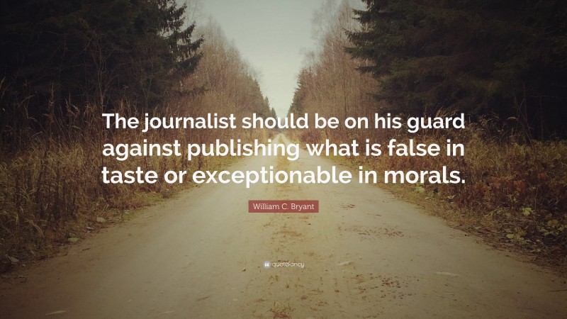 William C. Bryant Quote: “The journalist should be on his guard against publishing what is false in taste or exceptionable in morals.”