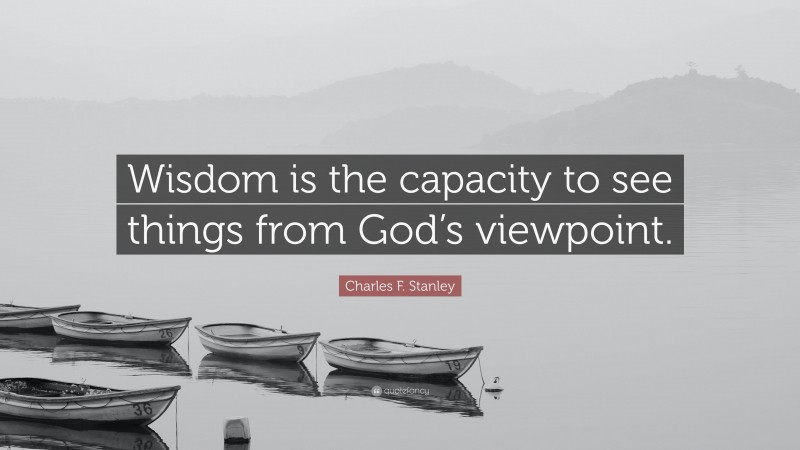 Charles F. Stanley Quote: “Wisdom is the capacity to see things from God’s viewpoint.”