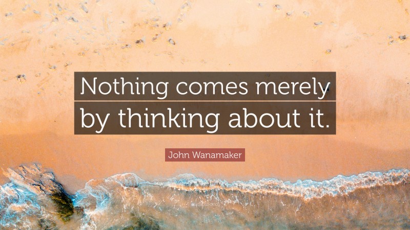 John Wanamaker Quote: “Nothing comes merely by thinking about it.”