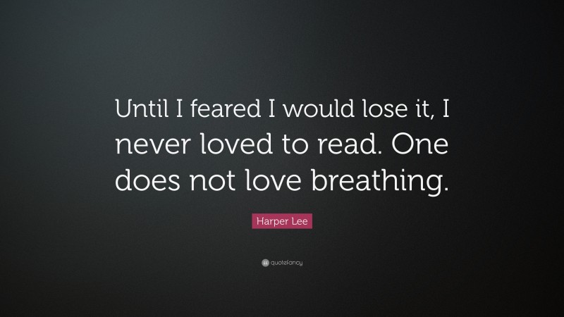 Harper Lee Quote: “Until I feared I would lose it, I never loved to read. One does not love breathing.”