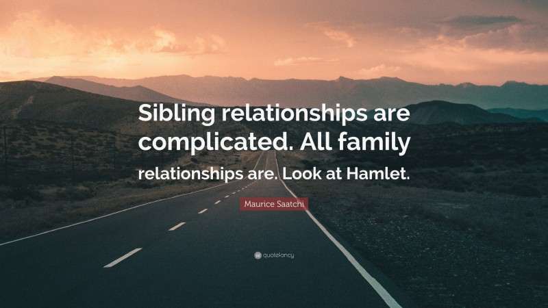 Maurice Saatchi Quote: “Sibling relationships are complicated. All family relationships are. Look at Hamlet.”