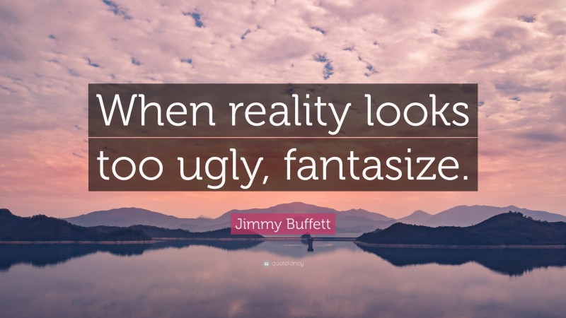 Jimmy Buffett Quote: “When reality looks too ugly, fantasize.”