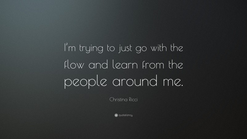 Christina Ricci Quote: “I’m trying to just go with the flow and learn from the people around me.”
