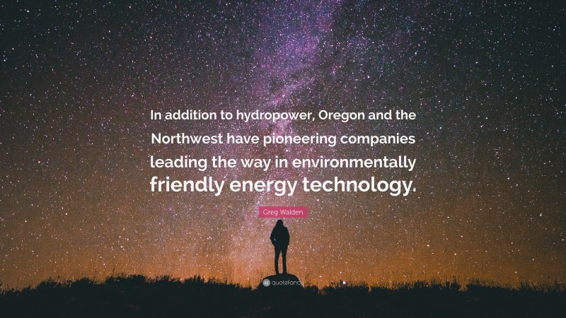 Greg Walden Quote: “In addition to hydropower, Oregon and the Northwest have pioneering companies leading the way in environmentally friendly energy technology.”