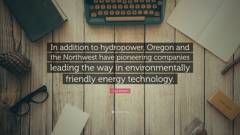 Greg Walden Quote: “In addition to hydropower, Oregon and the Northwest have pioneering companies leading the way in environmentally friendly energy technology.”