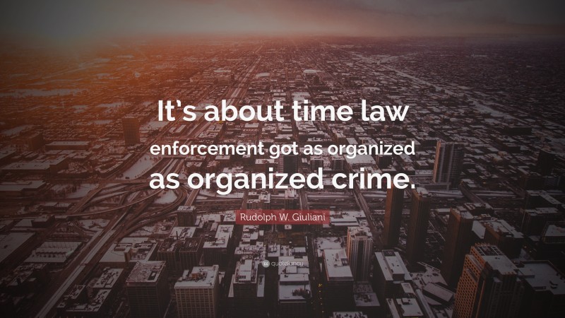 Rudolph W. Giuliani Quote: “It’s about time law enforcement got as organized as organized crime.”