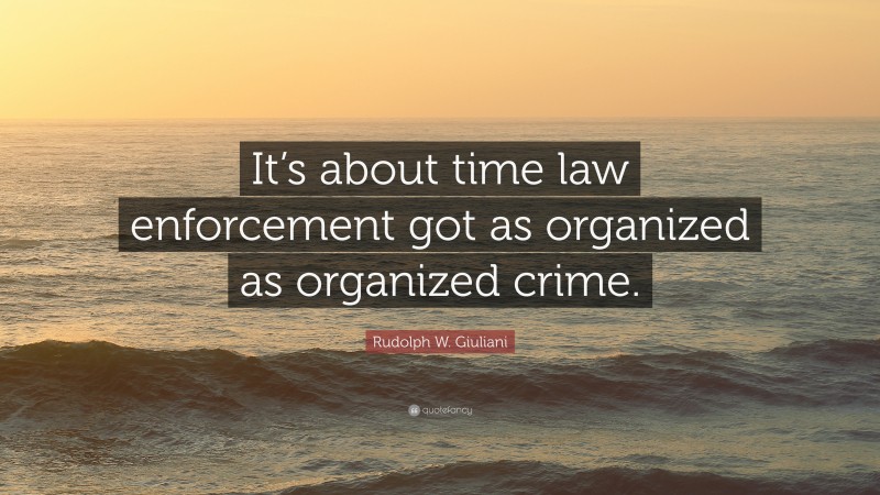 Rudolph W. Giuliani Quote: “It’s about time law enforcement got as organized as organized crime.”