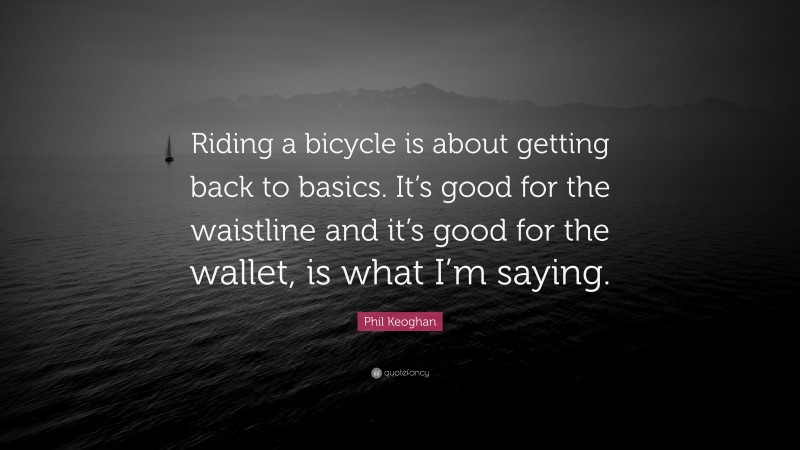 Phil Keoghan Quote: “Riding a bicycle is about getting back to basics. It’s good for the waistline and it’s good for the wallet, is what I’m saying.”