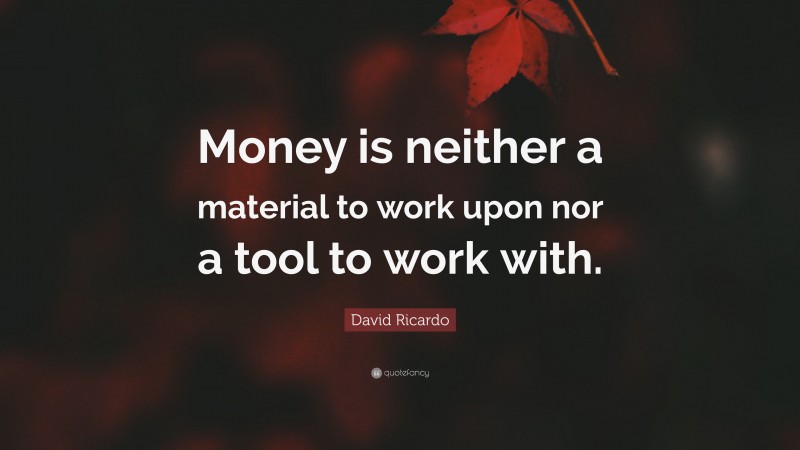 David Ricardo Quote: “Money is neither a material to work upon nor a tool to work with.”