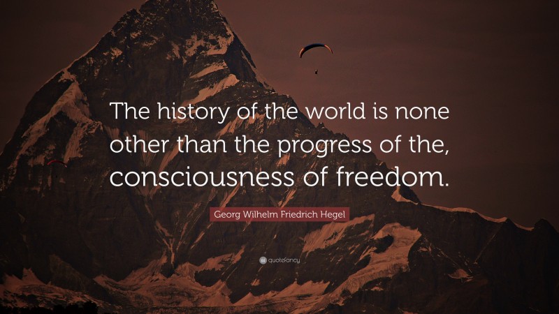 Georg Wilhelm Friedrich Hegel Quote: “The history of the world is none other than the progress of the, consciousness of freedom.”