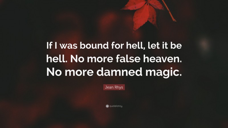 Jean Rhys Quote: “If I was bound for hell, let it be hell. No more false heaven. No more damned magic.”