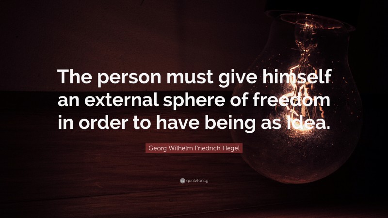 Georg Wilhelm Friedrich Hegel Quote: “The person must give himself an external sphere of freedom in order to have being as Idea.”