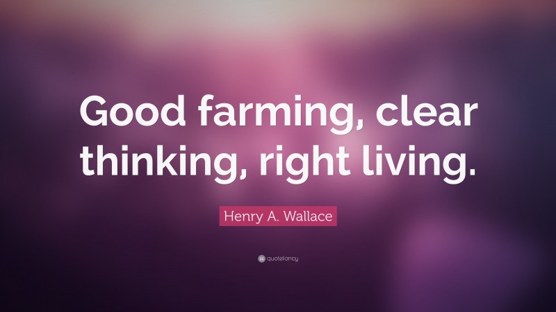 Henry A. Wallace Quote: “Good farming, clear thinking, right living.”