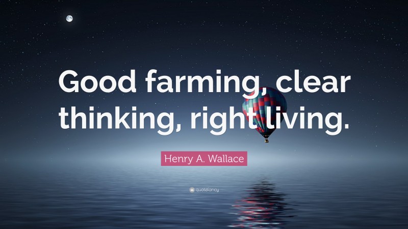 Henry A. Wallace Quote: “Good farming, clear thinking, right living.”