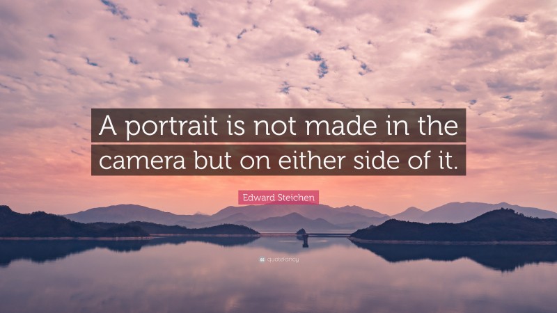 Edward Steichen Quote: “A portrait is not made in the camera but on either side of it.”