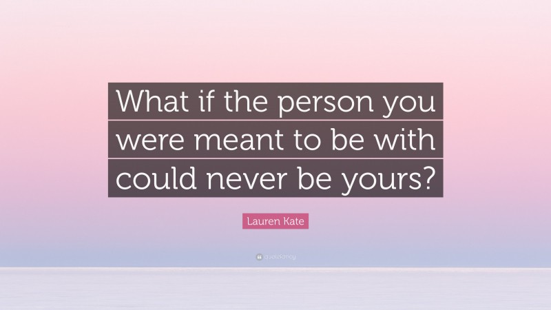 Lauren Kate Quote: “What if the person you were meant to be with could never be yours?”