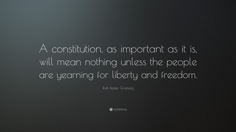 Ruth Bader Ginsburg Quote: “A constitution, as important as it is, will mean nothing unless the people are yearning for liberty and freedom.”