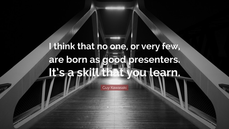Guy Kawasaki Quote: “I think that no one, or very few, are born as good presenters. It’s a skill that you learn.”