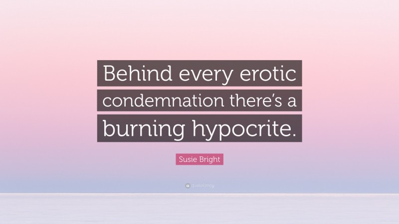 Susie Bright Quote: “Behind every erotic condemnation there’s a burning hypocrite.”