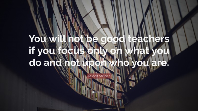 Rudolf Steiner Quote: “You will not be good teachers if you focus only on what you do and not upon who you are.”