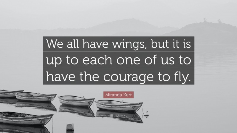 Miranda Kerr Quote: “We all have wings, but it is up to each one of us to have the courage to fly.”