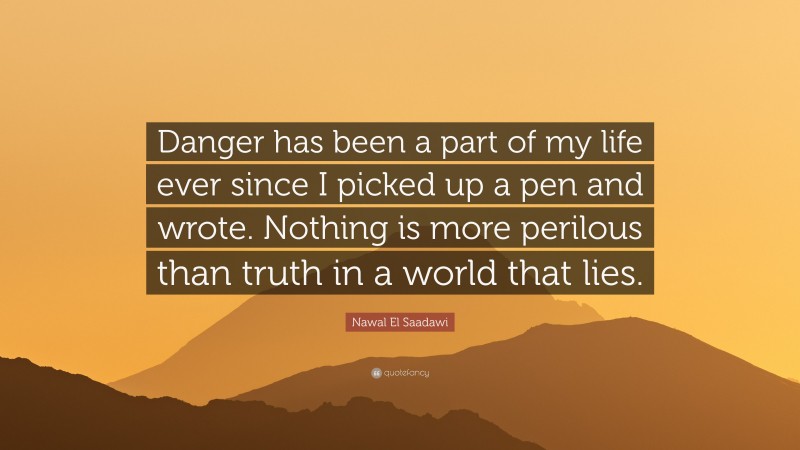 Nawal El Saadawi Quote: “Danger has been a part of my life ever since I picked up a pen and wrote. Nothing is more perilous than truth in a world that lies.”