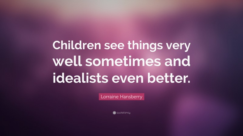 Lorraine Hansberry Quote: “Children see things very well sometimes and idealists even better.”