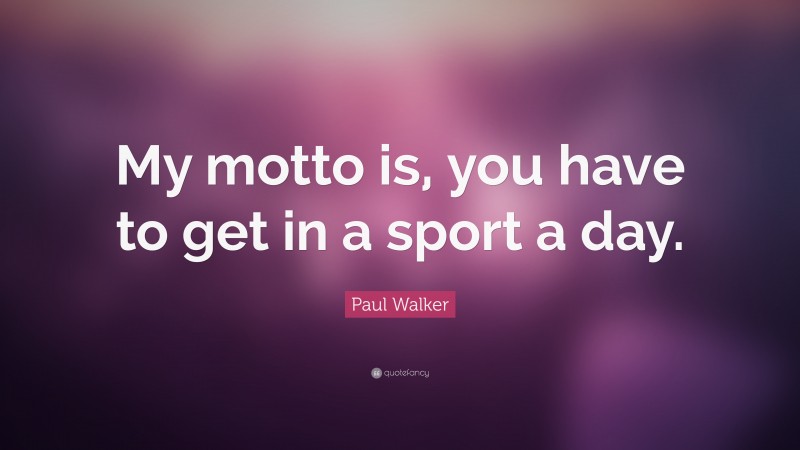 Paul Walker Quote: “My motto is, you have to get in a sport a day.”