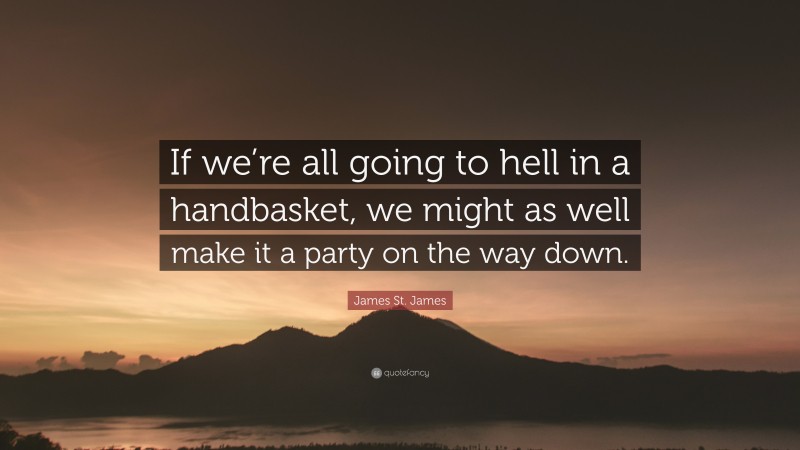 James St. James Quote: “If we’re all going to hell in a handbasket, we might as well make it a party on the way down.”