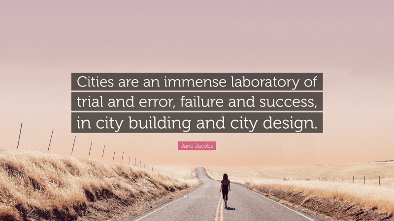 Jane Jacobs Quote: “Cities are an immense laboratory of trial and error, failure and success, in city building and city design.”