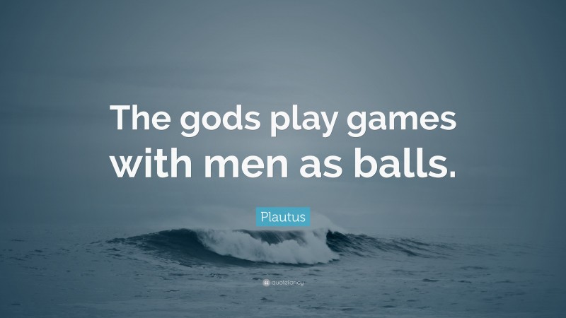 Plautus Quote: “The gods play games with men as balls.”