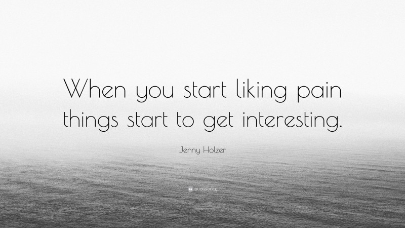 Jenny Holzer Quote: “When you start liking pain things start to get interesting.”