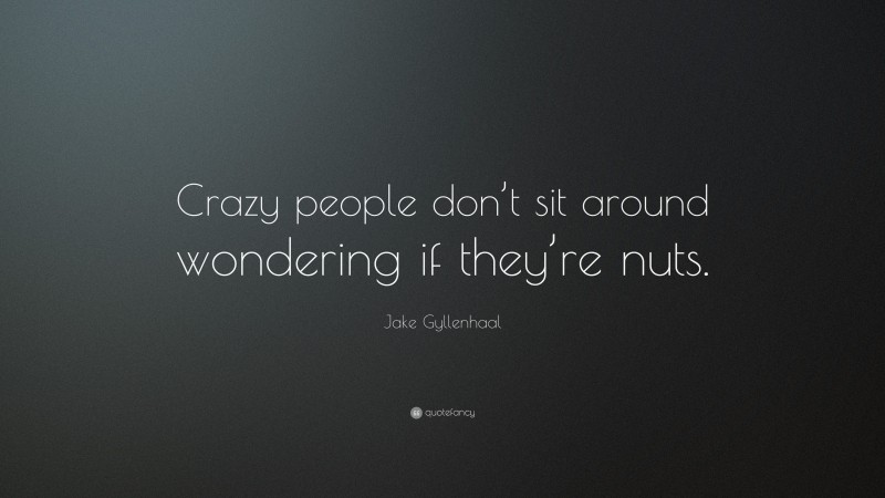 Jake Gyllenhaal Quote: “Crazy people don’t sit around wondering if they’re nuts.”
