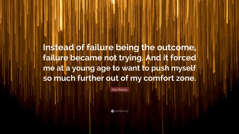 Sara Blakely Quote: “Instead of failure being the outcome, failure became not trying. And it forced me at a young age to want to push myself so much further out of my comfort zone.”