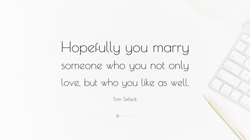 Tom Selleck Quote: “Hopefully you marry someone who you not only love, but who you like as well.”