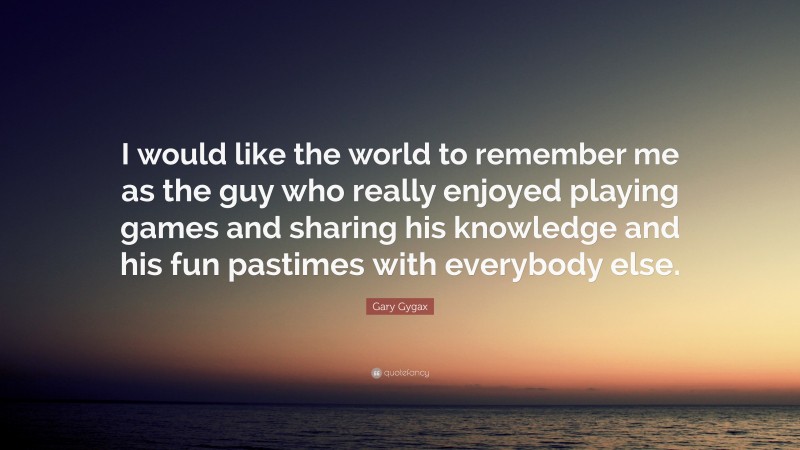 Gary Gygax Quote: “I would like the world to remember me as the guy who really enjoyed playing games and sharing his knowledge and his fun pastimes with everybody else.”