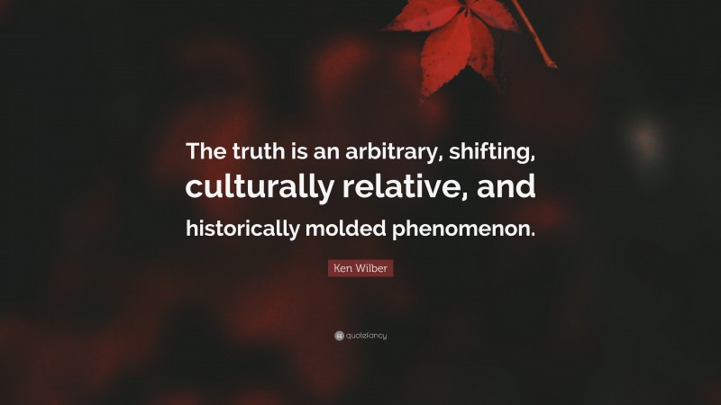 Ken Wilber Quote: “The truth is an arbitrary, shifting, culturally relative, and historically molded phenomenon.”