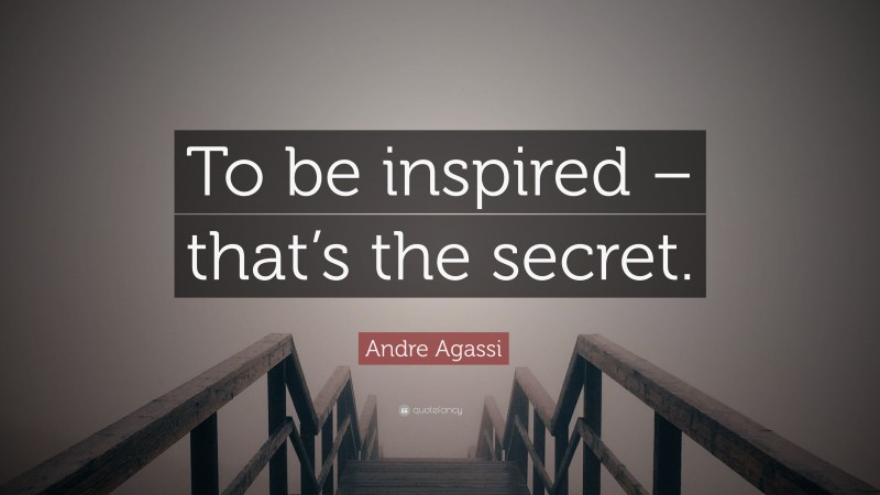 Andre Agassi Quote: “To be inspired – that’s the secret.”