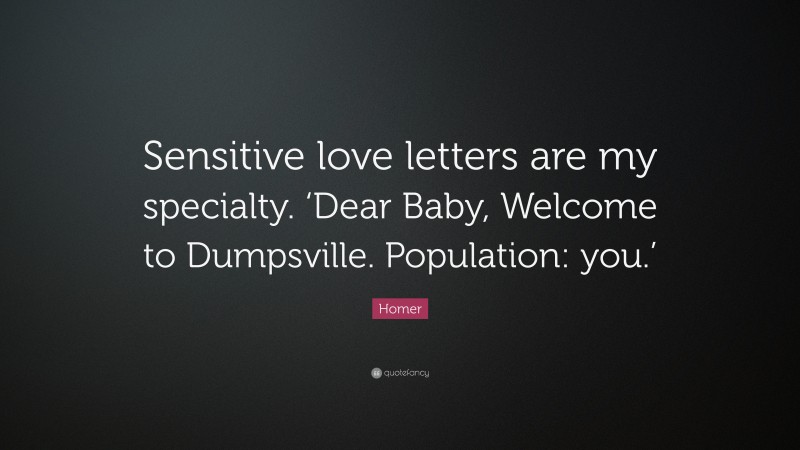 Homer Quote: “Sensitive love letters are my specialty. ‘Dear Baby, Welcome to Dumpsville. Population: you.’”