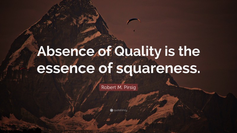 Robert M. Pirsig Quote: “Absence of Quality is the essence of squareness.”