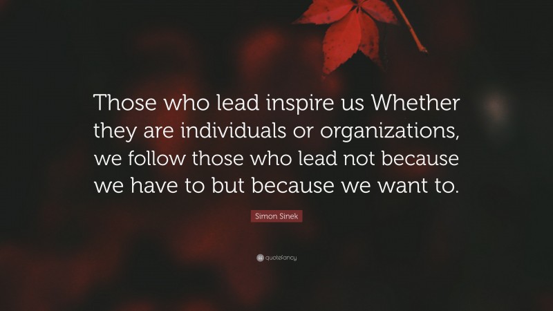 Simon Sinek Quote: “Those who lead inspire us Whether they are individuals or organizations, we follow those who lead not because we have to but because we want to.”
