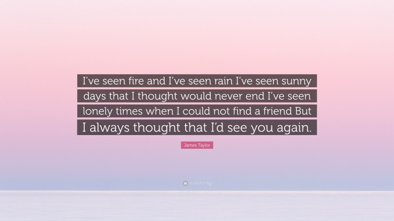 James Taylor Quote: “I’ve seen fire and I’ve seen rain I’ve seen sunny days that I thought would never end I’ve seen lonely times when I could not find a friend But I always thought that I’d see you again.”